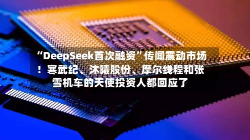 “DeepSeek首次融资”传闻震动市场！寒武纪、沐曦股份、摩尔线程和张雪机车的天使投资人都回应了
