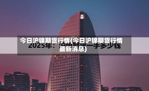 今日沪镍期货行情(今日沪镍期货行情最新消息)