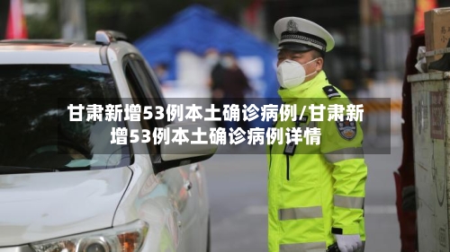 甘肃新增53例本土确诊病例/甘肃新增53例本土确诊病例详情