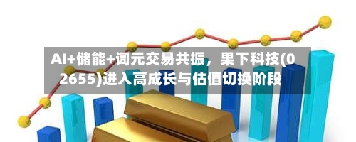 AI+储能+词元交易共振，果下科技(02655)进入高成长与估值切换阶段