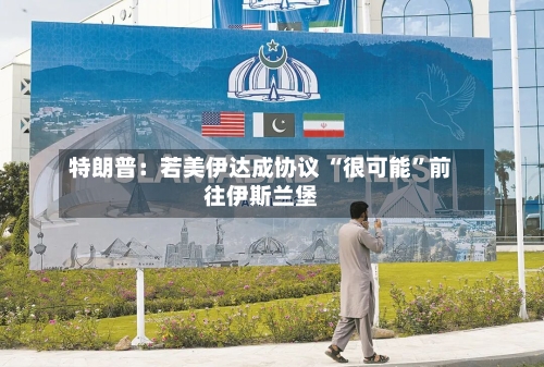 特朗普：若美伊达成协议 “很可能”前往伊斯兰堡