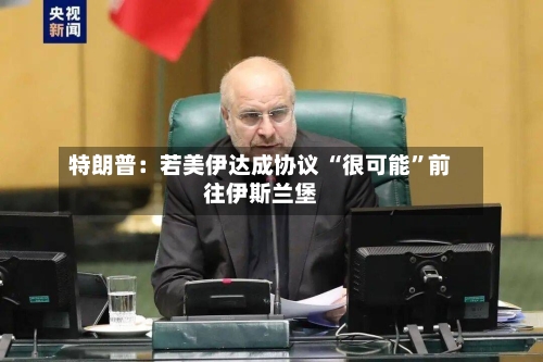 特朗普：若美伊达成协议 “很可能”前往伊斯兰堡-第3张图片