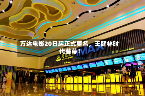 万达电影20日起正式更名，王健林时代落幕！-第2张图片