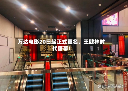 万达电影20日起正式更名，王健林时代落幕！
