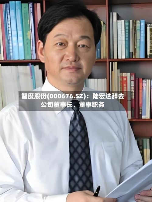 智度股份(000676.SZ)：陆宏达辞去公司董事长、董事职务