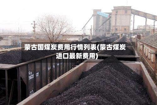 蒙古国煤炭费用行情列表(蒙古煤炭进口最新费用)