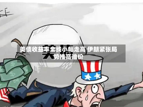 美债收益率全线小幅走高 伊朗紧张局势推高油价