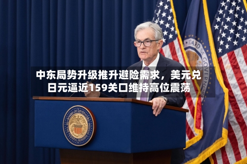 中东局势升级推升避险需求，美元兑日元逼近159关口维持高位震荡