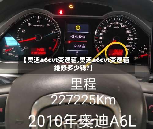 【奥迪a6cvt变速箱,奥迪a6cvt变速箱维修多少钱?】