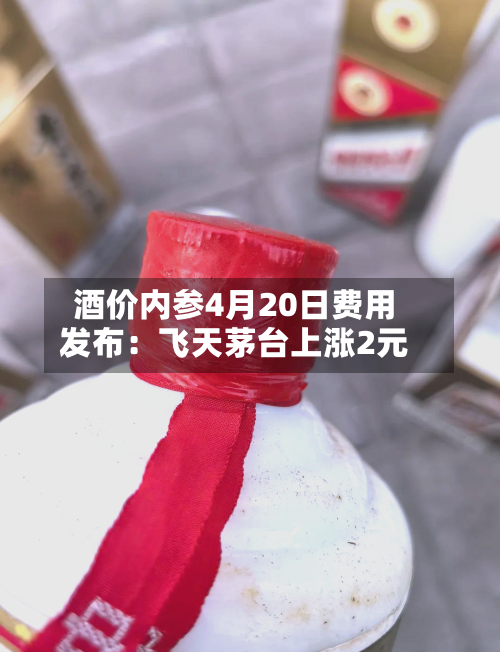酒价内参4月20日费用发布：飞天茅台上涨2元