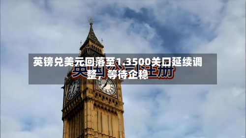 英镑兑美元回落至1.3500关口延续调整，等待企稳