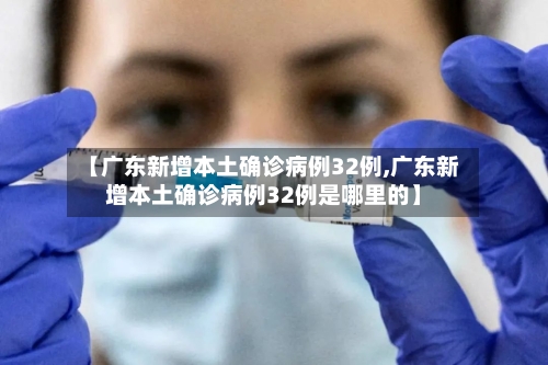 【广东新增本土确诊病例32例,广东新增本土确诊病例32例是哪里的】