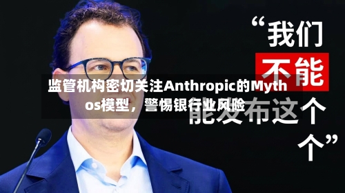 监管机构密切关注Anthropic的Mythos模型，警惕银行业风险-第2张图片