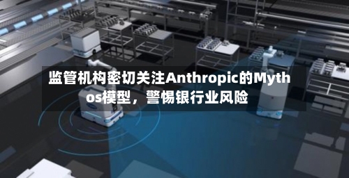 监管机构密切关注Anthropic的Mythos模型，警惕银行业风险
