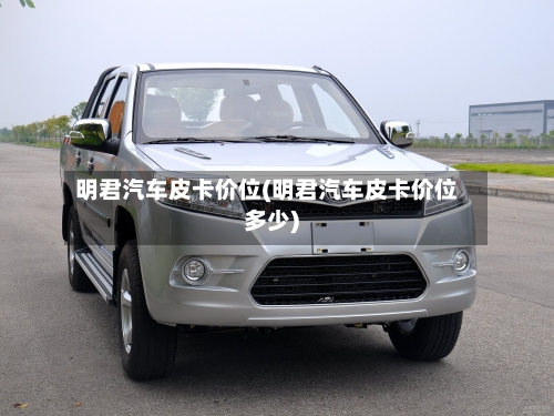 明君汽车皮卡价位(明君汽车皮卡价位多少)
