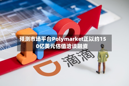 预测市场平台Polymarket正以约150亿美元估值洽谈融资