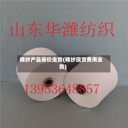棉纱产品报价走势(棉纱现货费用走势)