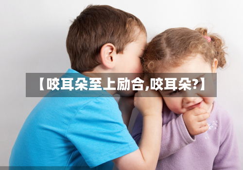 【咬耳朵至上励合,咬耳朵?】