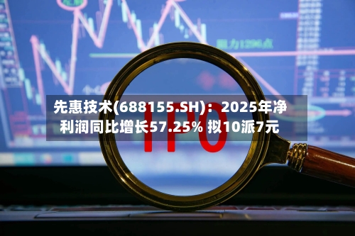 先惠技术(688155.SH)：2025年净利润同比增长57.25% 拟10派7元