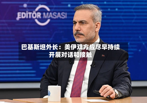 巴基斯坦外长：美伊双方应尽早持续开展对话和接触