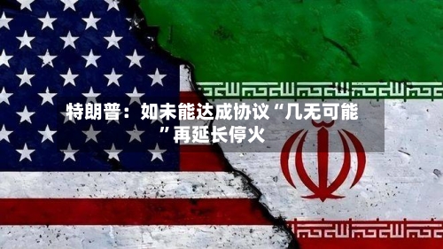 特朗普：如未能达成协议“几无可能”再延长停火