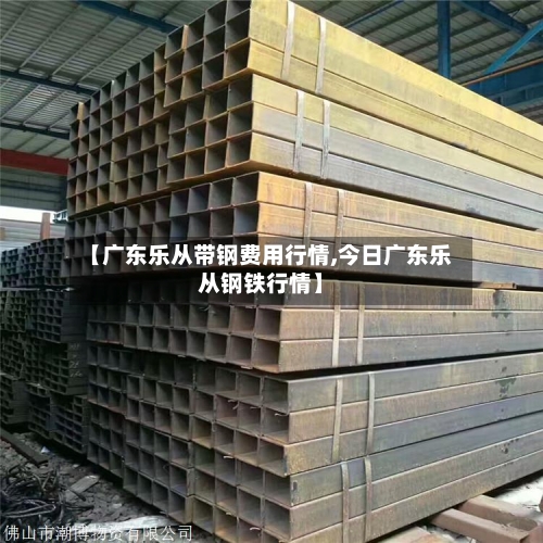 【广东乐从带钢费用行情,今日广东乐从钢铁行情】-第3张图片