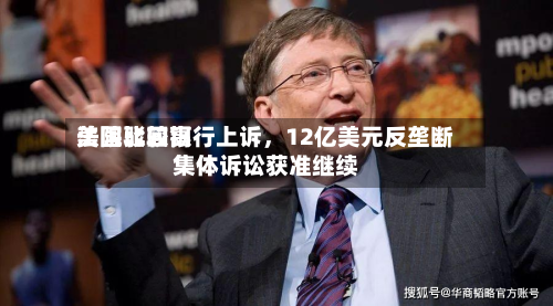 美国比较高法院驳回银行上诉，12亿美元反垄断集体诉讼获准继续-第2张图片