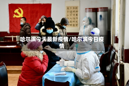 哈尔滨今天最新疫情/哈尔滨今日疫情