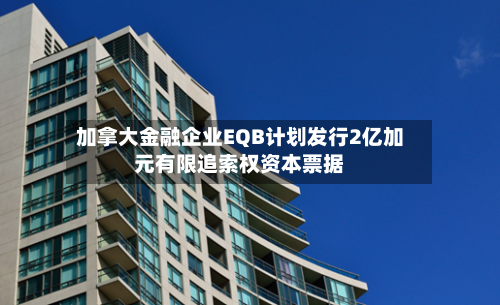 加拿大金融企业EQB计划发行2亿加元有限追索权资本票据