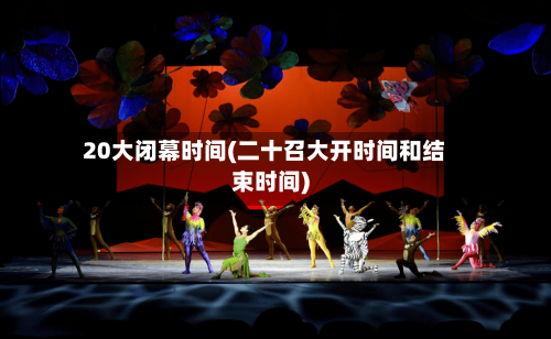 20大闭幕时间(二十召大开时间和结束时间)