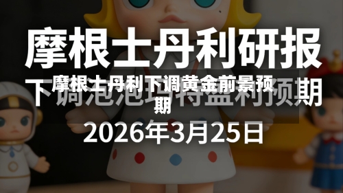 摩根士丹利下调黄金前景预期