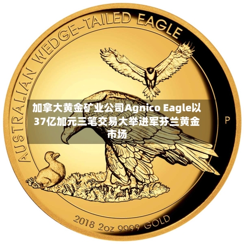 加拿大黄金矿业公司Agnico Eagle以37亿加元三笔交易大举进军芬兰黄金市场-第2张图片