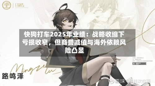 快狗打车2025年业绩：战略收缩下亏损收窄，但商誉减值与海外依赖风险凸显