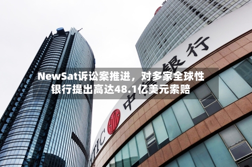 NewSat诉讼案推进，对多家全球性银行提出高达48.1亿美元索赔