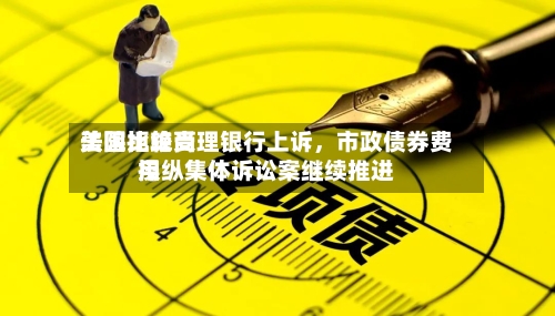 美国比较高法院拒绝受理银行上诉，市政债券费用操纵集体诉讼案继续推进