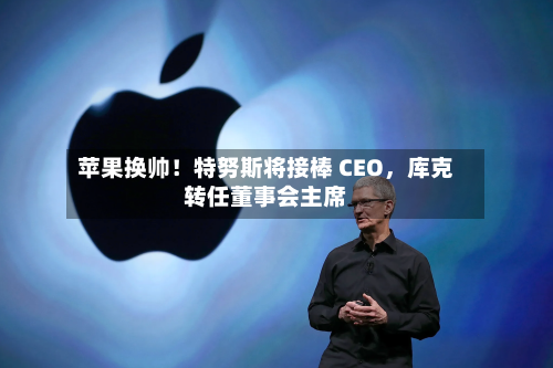 苹果换帅！特努斯将接棒 CEO，库克转任董事会主席