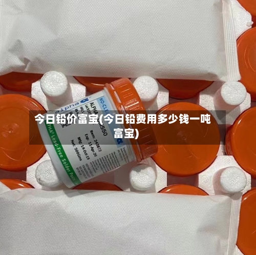 今日铅价富宝(今日铅费用多少钱一吨富宝)