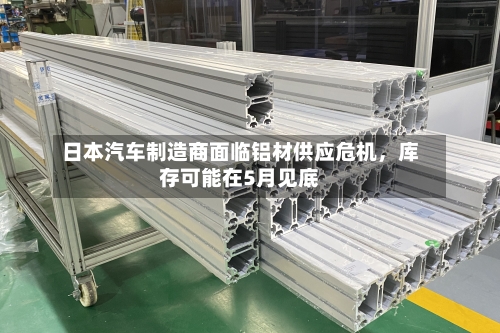 日本汽车制造商面临铝材供应危机，库存可能在5月见底