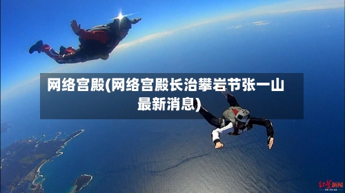网络宫殿(网络宫殿长治攀岩节张一山最新消息)