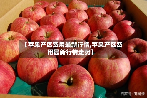 【苹果产区费用最新行情,苹果产区费用最新行情走势】