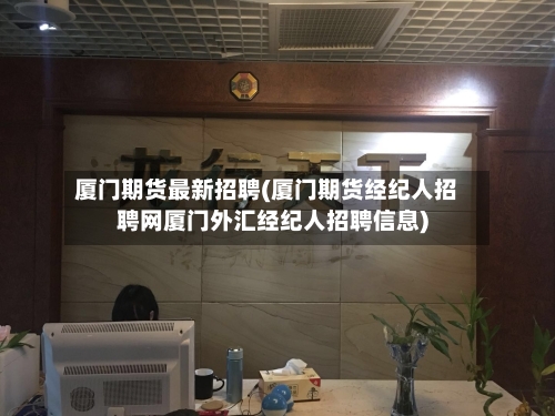 厦门期货最新招聘(厦门期货经纪人招聘网厦门外汇经纪人招聘信息)