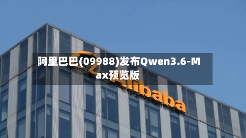 阿里巴巴(09988)发布Qwen3.6-Max预览版