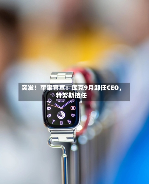 突发！苹果官宣：库克9月卸任CEO，特努斯接任