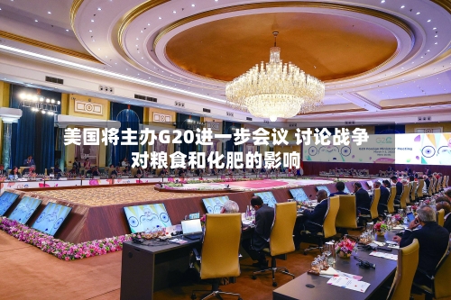 美国将主办G20进一步会议 讨论战争对粮食和化肥的影响