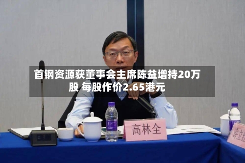 首钢资源获董事会主席陈益增持20万股 每股作价2.65港元