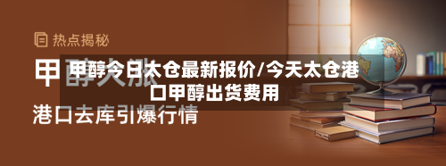 甲醇今日太仓最新报价/今天太仓港口甲醇出货费用