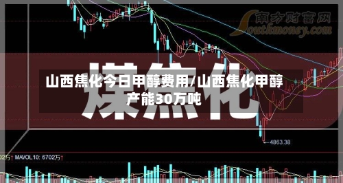 山西焦化今日甲醇费用/山西焦化甲醇产能30万吨
