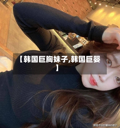 【韩国巨胸妹子,韩国巨婴】