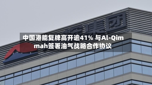 中国港能复牌高开逾41% 与Al-Qimmah签署油气战略合作协议