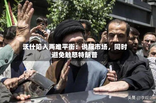 沃什陷入两难平衡：说服市场，同时避免触怒特朗普-第2张图片